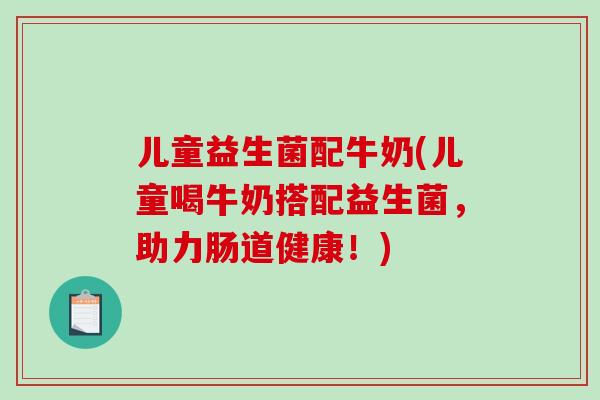 儿童益生菌配牛奶(儿童喝牛奶搭配益生菌，助力肠道健康！)