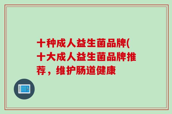 十种成人益生菌品牌(十大成人益生菌品牌推荐，维护肠道健康