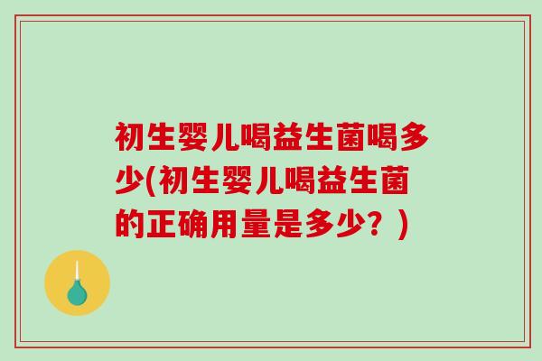 初生婴儿喝益生菌喝多少(初生婴儿喝益生菌的正确用量是多少？)