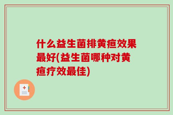 什么益生菌排黄疸效果最好(益生菌哪种对黄疸疗效最佳)
