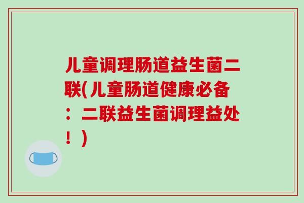 儿童调理肠道益生菌二联(儿童肠道健康必备：二联益生菌调理益处！)