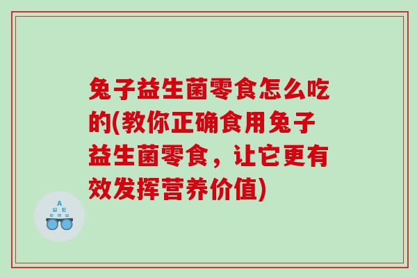 兔子益生菌零食怎么吃的(教你正确食用兔子益生菌零食，让它更有效发挥营养价值)