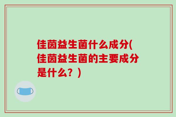 佳茵益生菌什么成分(佳茵益生菌的主要成分是什么?) 佳茵益生菌什么成分(佳茵益生菌的主要成分是什么?)