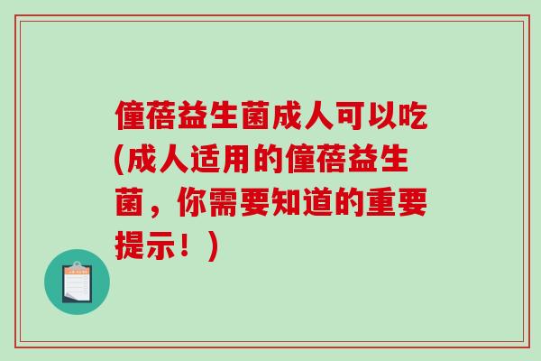 僮蓓益生菌成人可以吃(成人适用的僮蓓益生菌，你需要知道的重要提示！)