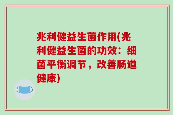 兆利健益生菌作用(兆利健益生菌的功效：细菌平衡调节，改善肠道健康)