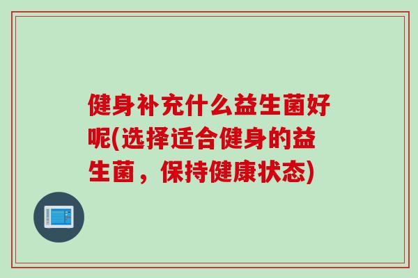 健身补充什么益生菌好呢(选择适合健身的益生菌，保持健康状态)
