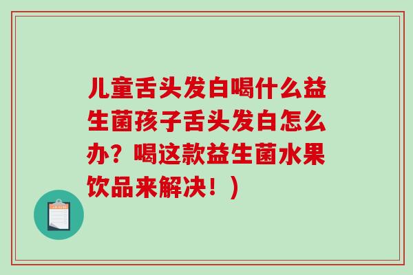 儿童舌头发白喝什么益生菌孩子舌头发白怎么办？喝这款益生菌水果饮品来解决！)