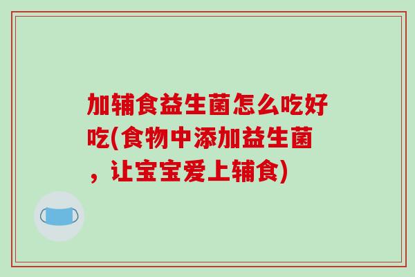 加辅食益生菌怎么吃好吃(食物中添加益生菌,让宝宝爱上辅食) 加辅食益生菌怎么吃好吃(食物中添加益生菌,让宝宝爱上辅食)