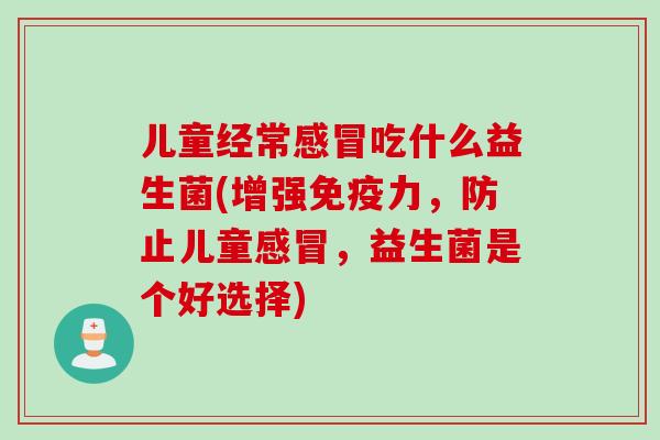儿童经常感冒吃什么益生菌(增强免疫力，防止儿童感冒，益生菌是个好选择)