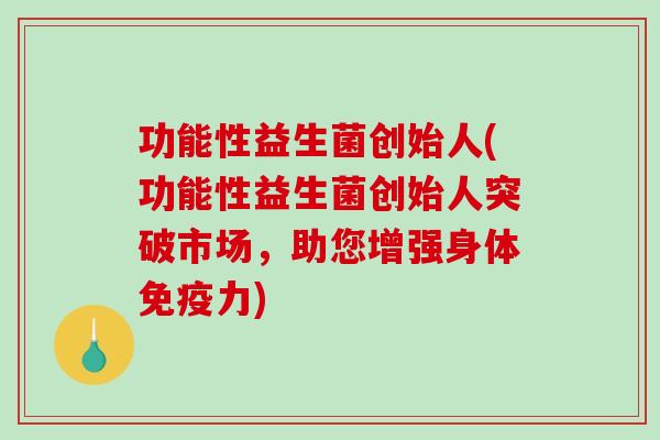 功能性益生菌创始人(功能性益生菌创始人突破市场，助您增强身体免疫力)