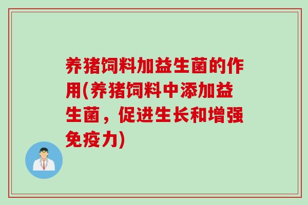 养猪饲料加益生菌的作用(养猪饲料中添加益生菌，促进生长和增强免疫力)