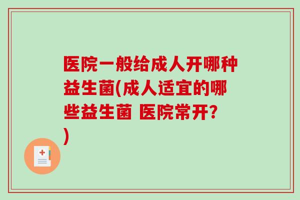 医院一般给成人开哪种益生菌(成人适宜的哪些益生菌 医院常开？)