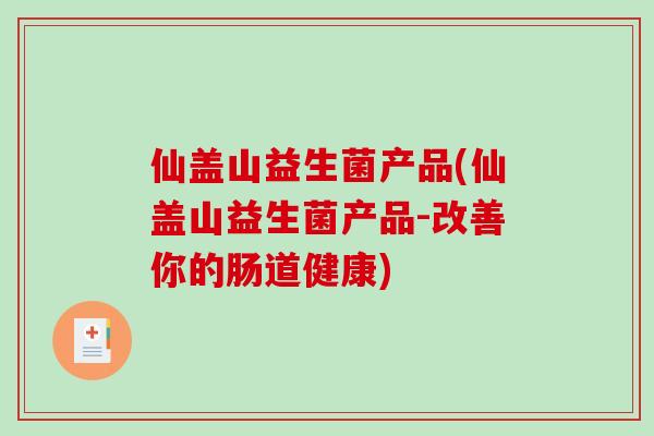 仙盖山益生菌产品(仙盖山益生菌产品-改善你的肠道健康)