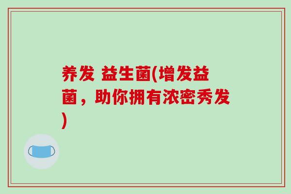养发 益生菌(增发益菌，助你拥有浓密秀发)
