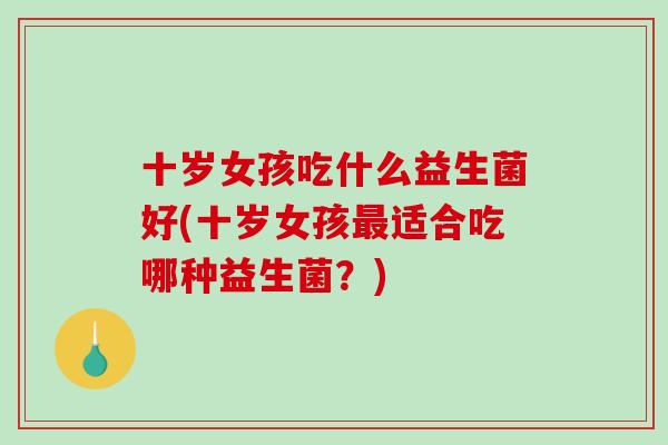 十岁女孩吃什么益生菌好(十岁女孩适合吃哪种益生菌?) 十岁女孩吃什么益生菌好(十岁女孩适合吃哪种益生菌?)