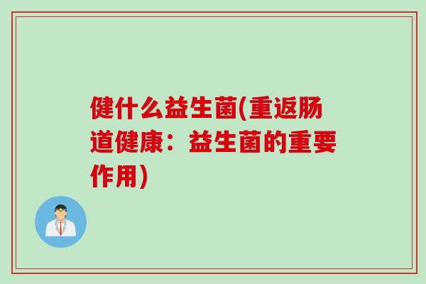 健什么益生菌(重返肠道健康：益生菌的重要作用)
