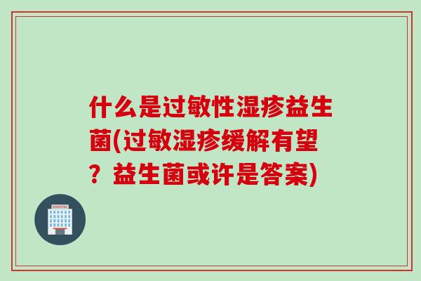 什么是过敏性湿疹益生菌(过敏湿疹缓解有望？益生菌或许是答案)