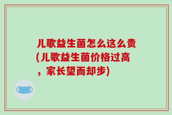 儿歌益生菌怎么这么贵(儿歌益生菌价格过高，家长望而却步)