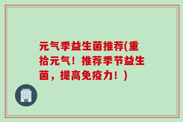 元气季益生菌推荐(重拾元气！推荐季节益生菌，提高力！)