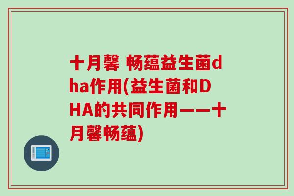 十月馨 畅蕴益生菌dha作用(益生菌和DHA的共同作用——十月馨畅蕴)