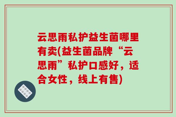 云思雨私护益生菌哪里有卖(益生菌品牌“云思雨”私护口感好，适合女性，线上有售)