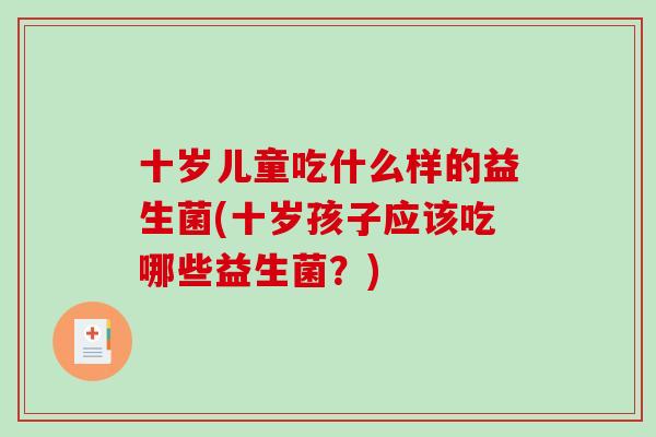 十岁儿童吃什么样的益生菌(十岁孩子应该吃哪些益生菌？)