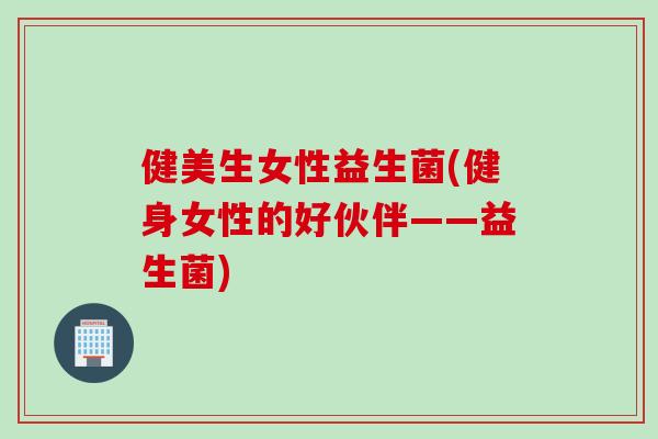 健美生女性益生菌(健身女性的好伙伴——益生菌)