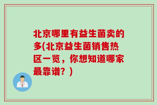 北京哪里有益生菌卖的多(北京益生菌销售热区一览，你想知道哪家最靠谱？)