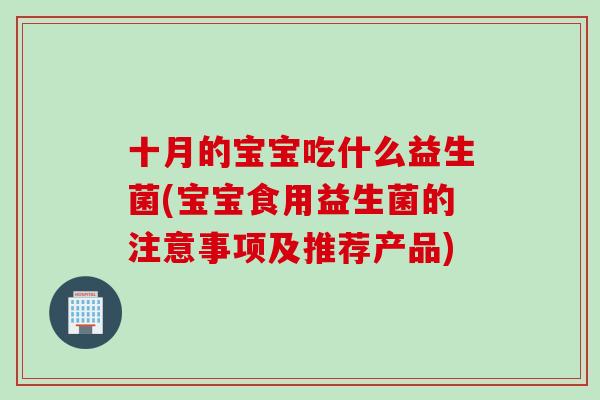 十月的宝宝吃什么益生菌(宝宝食用益生菌的注意事项及推荐产品)