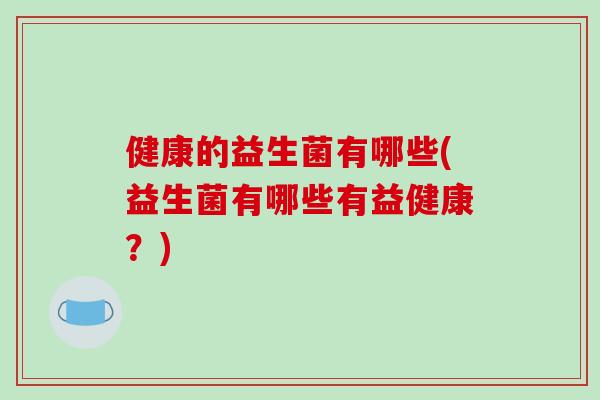 健康的益生菌有哪些(益生菌有哪些有益健康？)