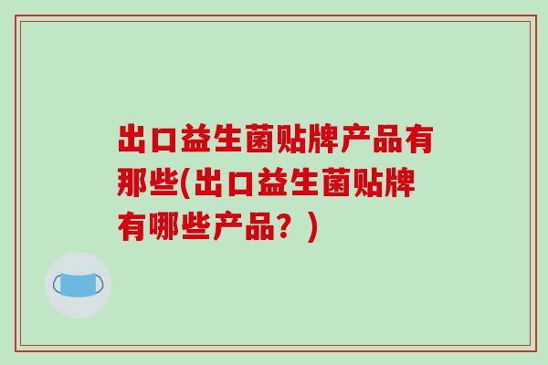 出口益生菌贴牌产品有那些(出口益生菌贴牌有哪些产品？)