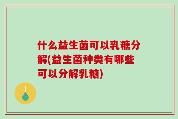 什么益生菌可以乳糖分解(益生菌种类有哪些可以分解乳糖)