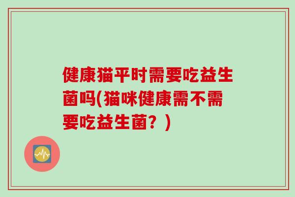 健康猫平时需要吃益生菌吗(猫咪健康需不需要吃益生菌？)