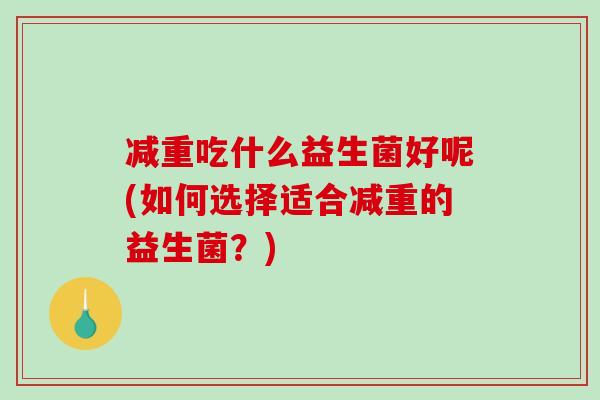 减重吃什么益生菌好呢(如何选择适合减重的益生菌？)