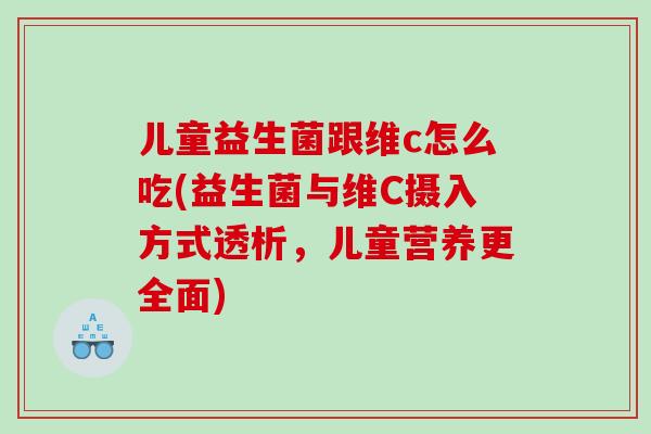 儿童益生菌跟维c怎么吃(益生菌与维C摄入方式透析，儿童营养更全面)