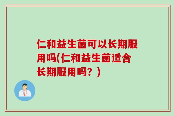 仁和益生菌可以长期服用吗(仁和益生菌适合长期服用吗？)