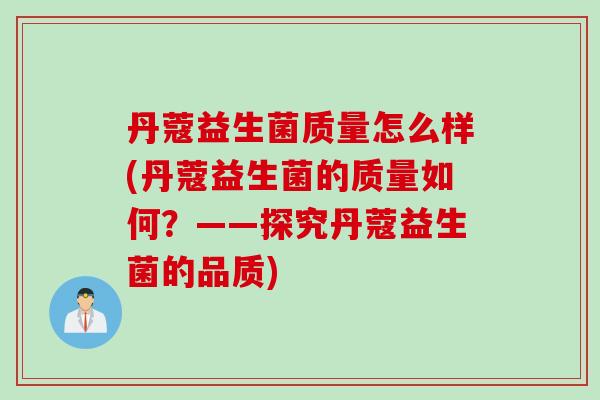 丹蔻益生菌质量怎么样(丹蔻益生菌的质量如何？——探究丹蔻益生菌的品质)