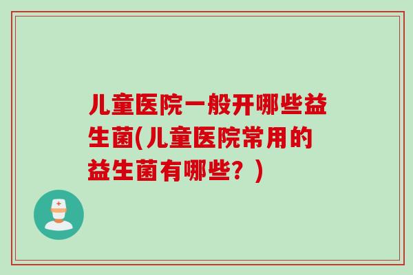 儿童医院一般开哪些益生菌(儿童医院常用的益生菌有哪些？)