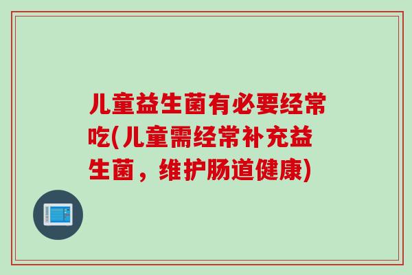 儿童益生菌有必要经常吃(儿童需经常补充益生菌，维护肠道健康)
