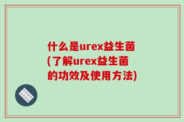 什么是urex益生菌(了解urex益生菌的功效及使用方法)