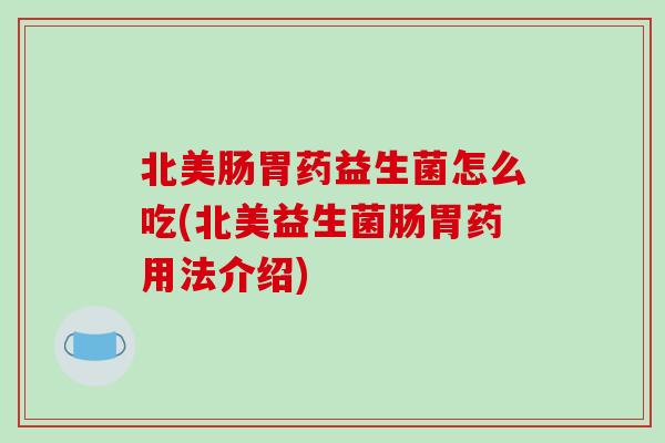 北美肠胃药益生菌怎么吃(北美益生菌肠胃药用法介绍)