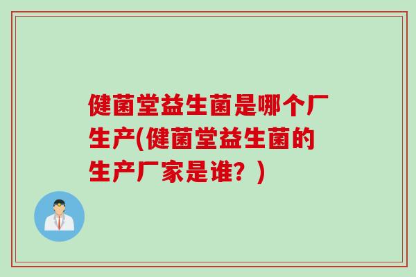 健菌堂益生菌是哪个厂生产(健菌堂益生菌的生产厂家是谁？)
