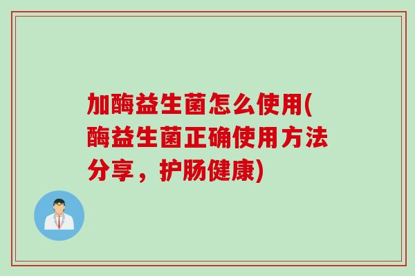 加酶益生菌怎么使用(酶益生菌正确使用方法分享，护肠健康)