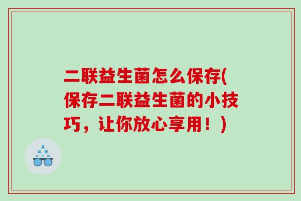 二联益生菌怎么保存(保存二联益生菌的小技巧，让你放心享用！)