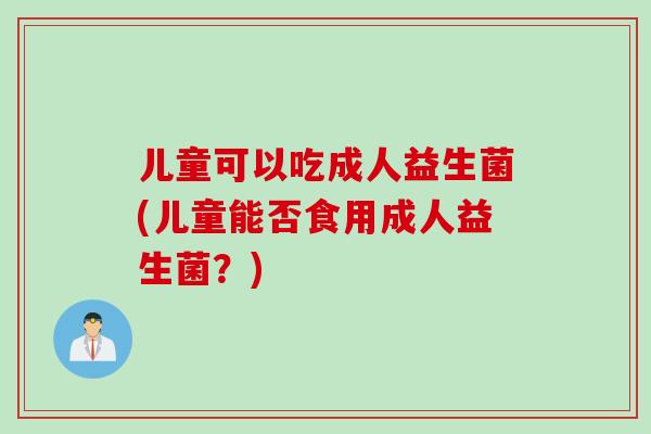 儿童可以吃成人益生菌(儿童能否食用成人益生菌？)