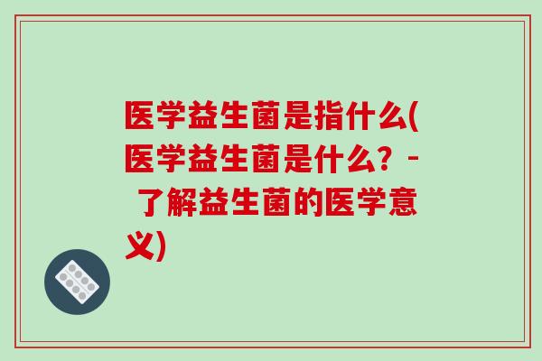 医学益生菌是指什么(医学益生菌是什么？- 了解益生菌的医学意义)