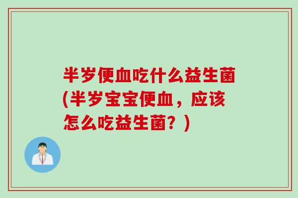 半岁便血吃什么益生菌(半岁宝宝便血，应该怎么吃益生菌？)