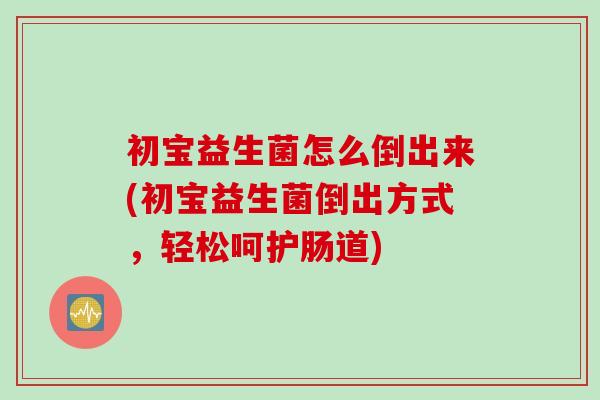 初宝益生菌怎么倒出来(初宝益生菌倒出方式，轻松呵护肠道)