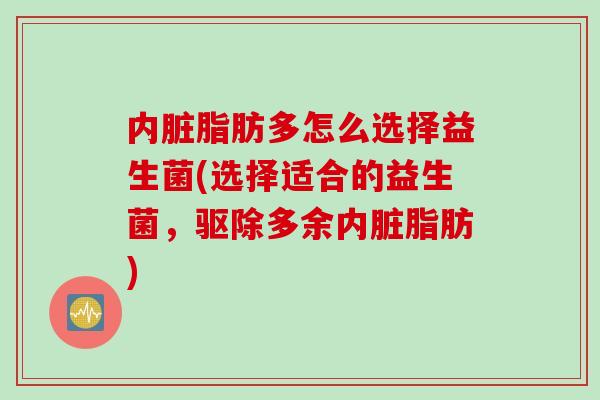 内脏脂肪多怎么选择益生菌(选择适合的益生菌，驱除多余内脏脂肪)