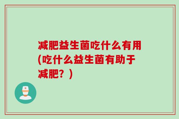 减肥益生菌吃什么有用(吃什么益生菌有助于减肥？)